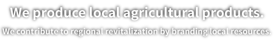 We produce local agricultural products.We contribute to regional revitalization by branding local resources.